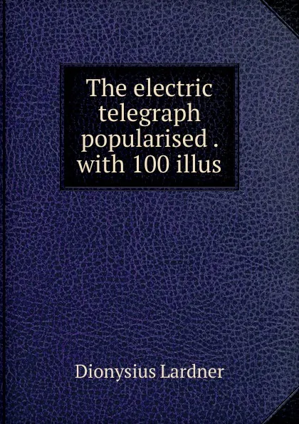 Обложка книги The electric telegraph popularised . with 100 illus, Lardner Dionysius