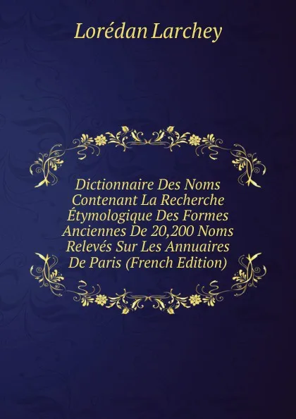 Обложка книги Dictionnaire Des Noms Contenant La Recherche Etymologique Des Formes Anciennes De 20,200 Noms Releves Sur Les Annuaires De Paris (French Edition), Lorédan Larchey