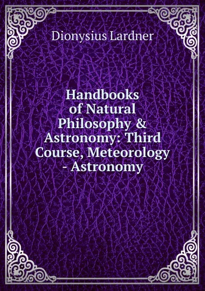 Обложка книги Handbooks of Natural Philosophy . Astronomy: Third Course, Meteorology - Astronomy, Lardner Dionysius