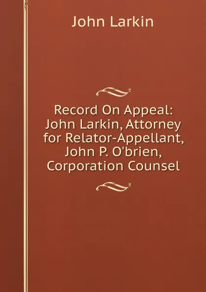 Обложка книги Record On Appeal: John Larkin, Attorney for Relator-Appellant, John P. O.brien, Corporation Counsel, John Larkin