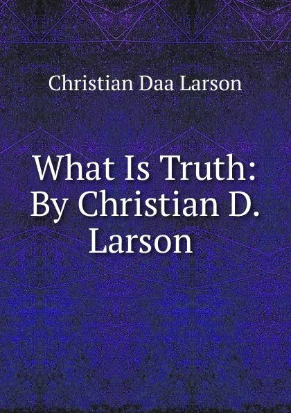 Обложка книги What Is Truth: By Christian D. Larson ., Christian Daa Larson