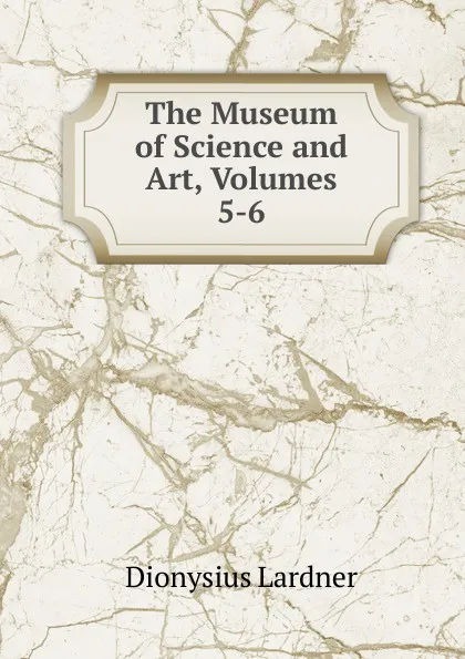 Обложка книги The Museum of Science and Art, Volumes 5-6, Lardner Dionysius