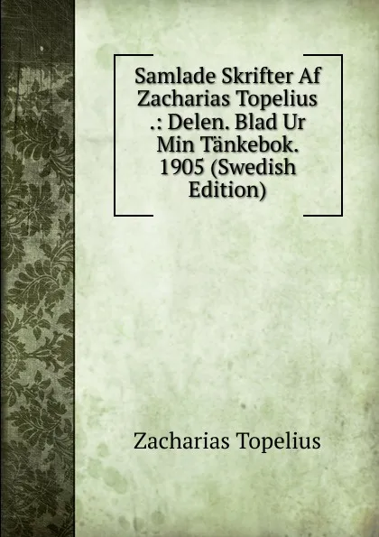 Обложка книги Samlade Skrifter Af Zacharias Topelius .: Delen. Blad Ur Min Tankebok. 1905 (Swedish Edition), Zacharias Topelius