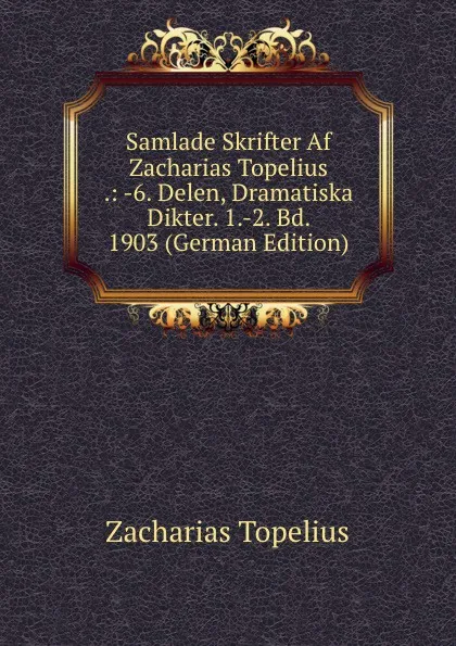 Обложка книги Samlade Skrifter Af Zacharias Topelius .: -6. Delen, Dramatiska Dikter. 1.-2. Bd. 1903 (German Edition), Zacharias Topelius