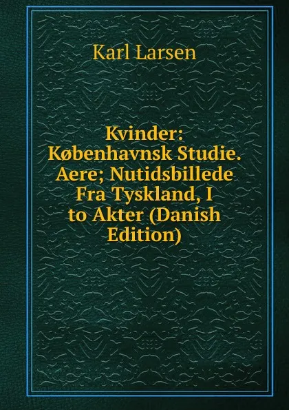 Обложка книги Kvinder: K.benhavnsk Studie. Aere; Nutidsbillede Fra Tyskland, I to Akter (Danish Edition), Karl Larsen