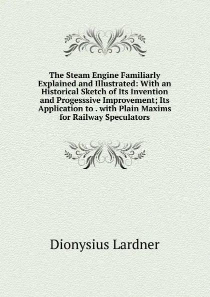 Обложка книги The Steam Engine Familiarly Explained and Illustrated: With an Historical Sketch of Its Invention and Progesssive Improvement; Its Application to . with Plain Maxims for Railway Speculators, Lardner Dionysius