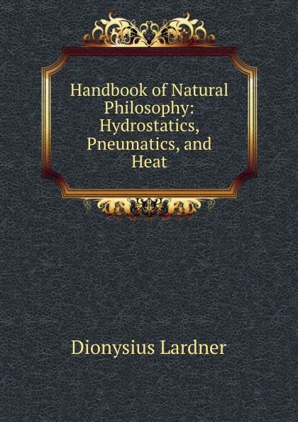 Обложка книги Handbook of Natural Philosophy: Hydrostatics, Pneumatics, and Heat, Lardner Dionysius