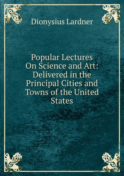 Обложка книги Popular Lectures On Science and Art: Delivered in the Principal Cities and Towns of the United States, Lardner Dionysius