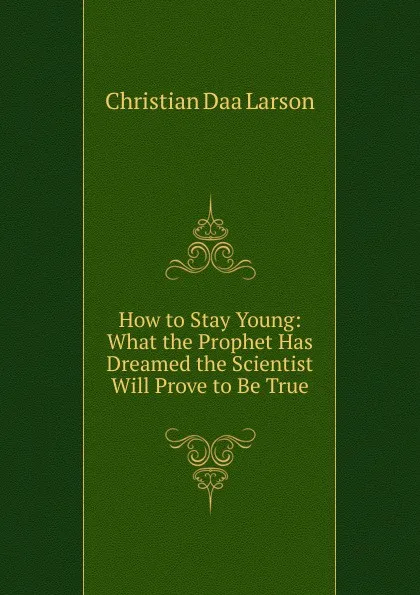 Обложка книги How to Stay Young: What the Prophet Has Dreamed the Scientist Will Prove to Be True, Christian Daa Larson