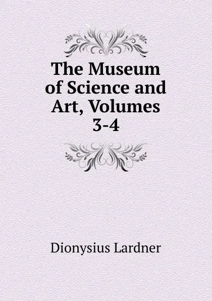 Обложка книги The Museum of Science and Art, Volumes 3-4, Lardner Dionysius