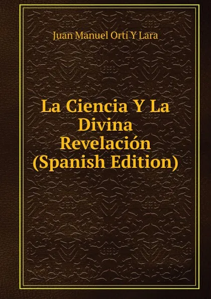 Обложка книги La Ciencia Y La Divina Revelacion (Spanish Edition), Juan Manuel Orti Y Lara