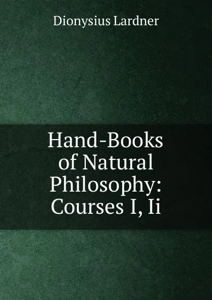 Обложка книги Hand-Books of Natural Philosophy: Courses I, Ii., Lardner Dionysius