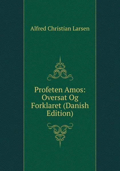 Обложка книги Profeten Amos: Oversat Og Forklaret (Danish Edition), Alfred Christian Larsen