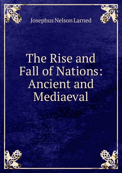 Обложка книги The Rise and Fall of Nations: Ancient and Mediaeval, Josephus Nelson Larned