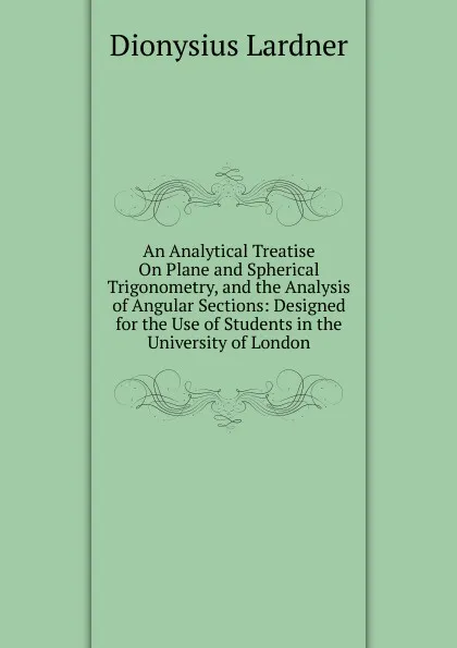 Обложка книги An Analytical Treatise On Plane and Spherical Trigonometry, and the Analysis of Angular Sections: Designed for the Use of Students in the University of London, Lardner Dionysius