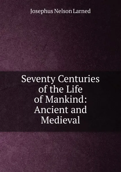 Обложка книги Seventy Centuries of the Life of Mankind: Ancient and Medieval, Josephus Nelson Larned