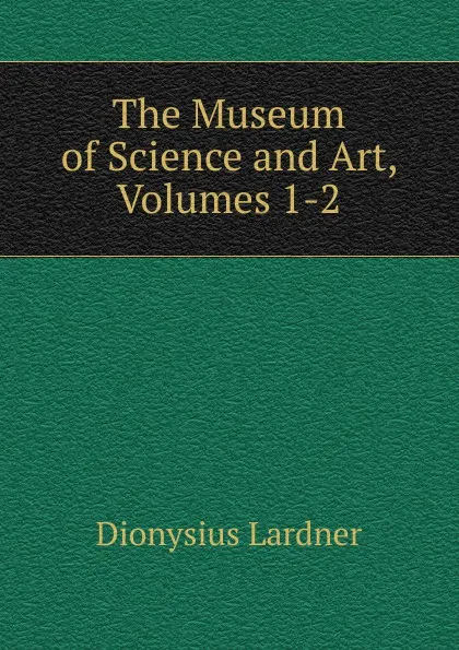 Обложка книги The Museum of Science and Art, Volumes 1-2, Lardner Dionysius