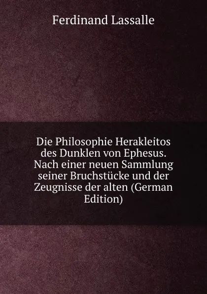 Обложка книги Die Philosophie Herakleitos des Dunklen von Ephesus. Nach einer neuen Sammlung seiner Bruchstucke und der Zeugnisse der alten (German Edition), Ferdinand Lassalle