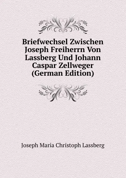 Обложка книги Briefwechsel Zwischen Joseph Freiherrn Von Lassberg Und Johann Caspar Zellweger (German Edition), Joseph Maria Christoph Lassberg