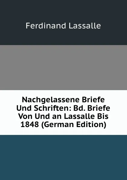 Обложка книги Nachgelassene Briefe Und Schriften: Bd. Briefe Von Und an Lassalle Bis 1848 (German Edition), Ferdinand Lassalle