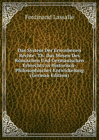 Обложка книги Das System Der Erworbenen Rechte: Th. Das Wesen Des Romischen Und Germanischen Erbrechts in Historisch-Philosophischer Entwickelung (German Edition), Ferdinand Lassalle