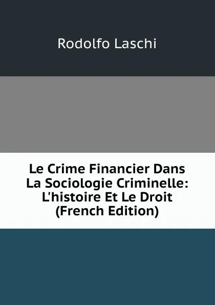 Обложка книги Le Crime Financier Dans La Sociologie Criminelle: L.histoire Et Le Droit (French Edition), Rodolfo Laschi