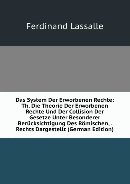 Обложка книги Das System Der Erworbenen Rechte: Th. Die Theorie Der Erworbenen Rechte Und Der Collision Der Gesetze Unter Besonderer Berucksichtigung Des Romischen, . Rechts Dargestellt (German Edition), Ferdinand Lassalle