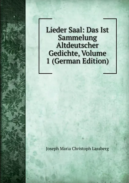 Обложка книги Lieder Saal: Das Ist Sammelung Altdeutscher Gedichte, Volume 1 (German Edition), Joseph Maria Christoph Lassberg