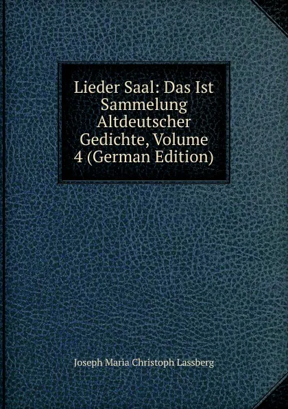 Обложка книги Lieder Saal: Das Ist Sammelung Altdeutscher Gedichte, Volume 4 (German Edition), Joseph Maria Christoph Lassberg