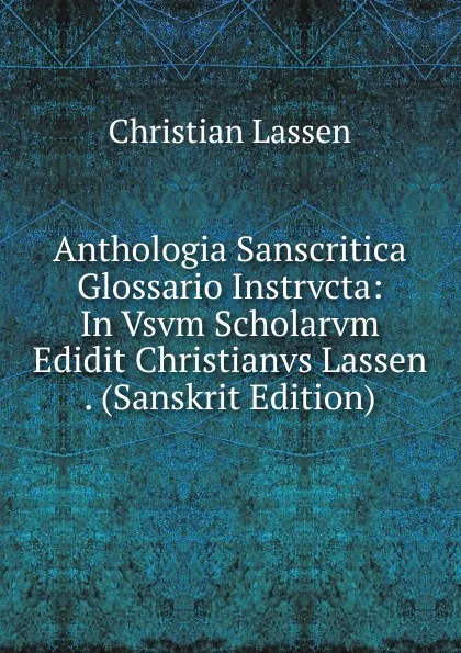 Обложка книги Anthologia Sanscritica Glossario Instrvcta: In Vsvm Scholarvm Edidit Christianvs Lassen . (Sanskrit Edition), Christian Lassen