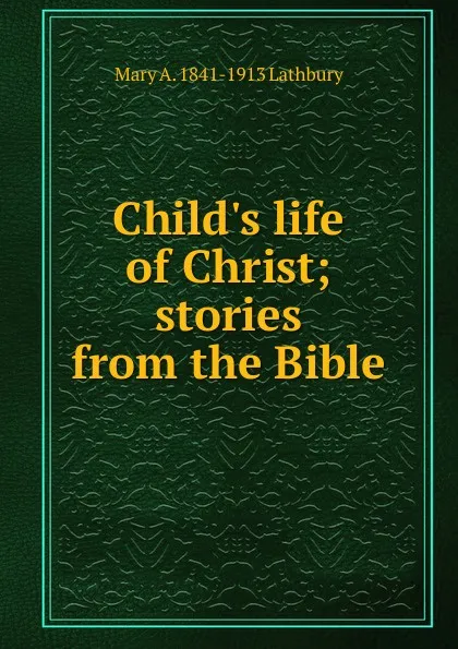 Обложка книги Child.s life of Christ; stories from the Bible, Mary A. 1841-1913 Lathbury