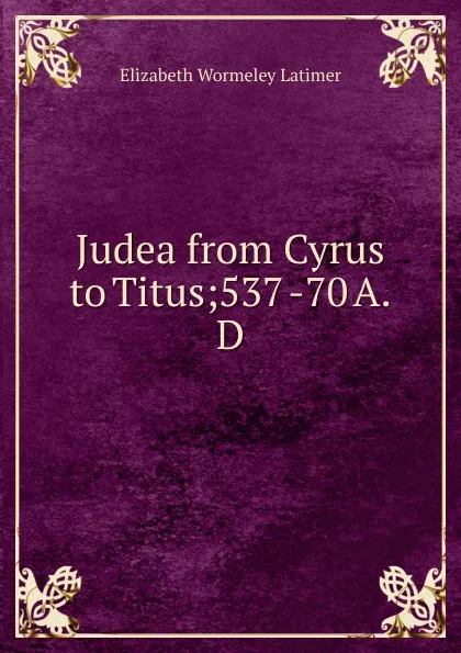 Обложка книги Judea from Cyrus to Titus;537 -70 A. D, Elizabeth Wormeley Latimer