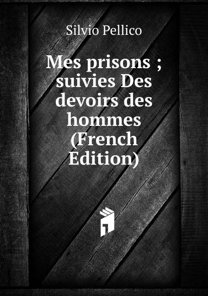 Обложка книги Mes prisons ; suivies Des devoirs des hommes (French Edition), Silvio Pellico