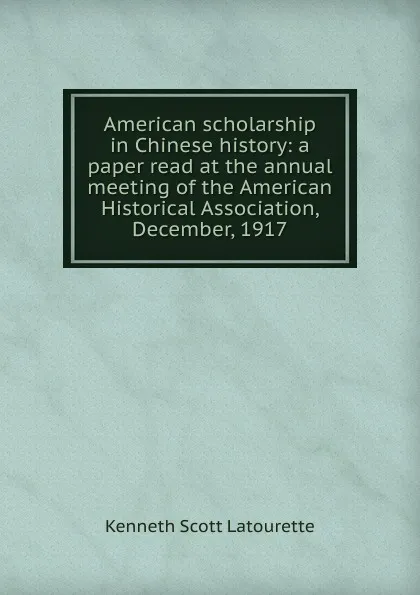 Обложка книги American scholarship in Chinese history: a paper read at the annual meeting of the American Historical Association, December, 1917, Kenneth Scott Latourette