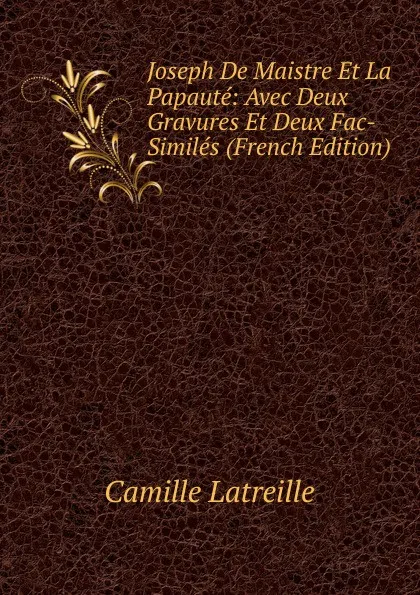 Обложка книги Joseph De Maistre Et La Papaute: Avec Deux Gravures Et Deux Fac-Similes (French Edition), Camille Latreille