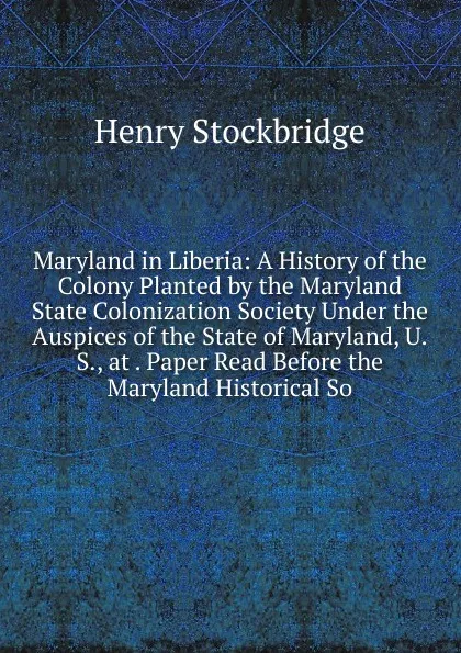 Обложка книги Maryland in Liberia: A History of the Colony Planted by the Maryland State Colonization Society Under the Auspices of the State of Maryland, U.S., at . Paper Read Before the Maryland Historical So, Henry Stockbridge