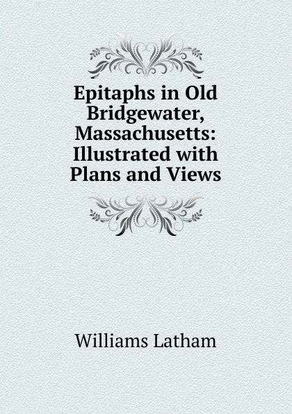 Обложка книги Epitaphs in Old Bridgewater, Massachusetts: Illustrated with Plans and Views, Williams Latham