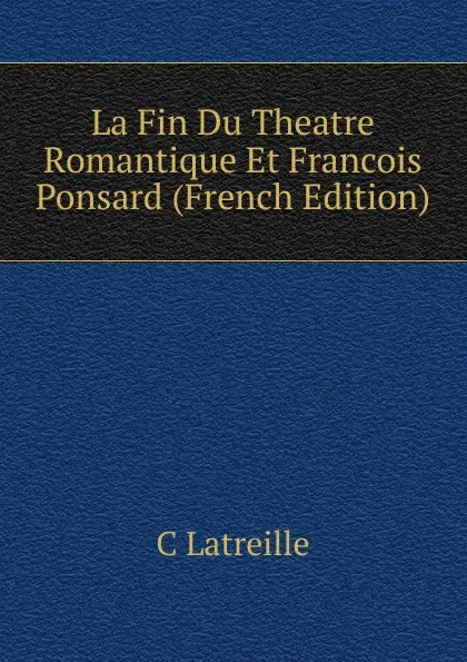 Обложка книги La Fin Du Theatre Romantique Et Francois Ponsard (French Edition), C Latreille