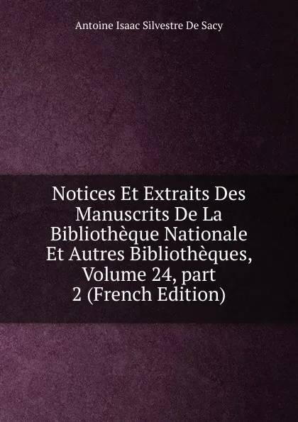 Обложка книги Notices Et Extraits Des Manuscrits De La Bibliotheque Nationale Et Autres Bibliotheques, Volume 24,.part 2 (French Edition), Antoine Isaac Silvestre de Sacy