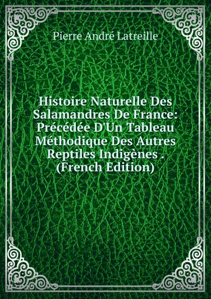 Обложка книги Histoire Naturelle Des Salamandres De France: Precedee D.Un Tableau Methodique Des Autres Reptiles Indigenes . (French Edition), Pierre André Latreille