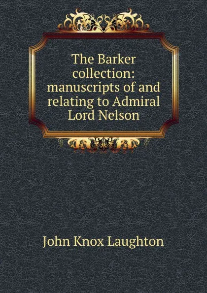 Обложка книги The Barker collection: manuscripts of and relating to Admiral Lord Nelson, John Knox Laughton