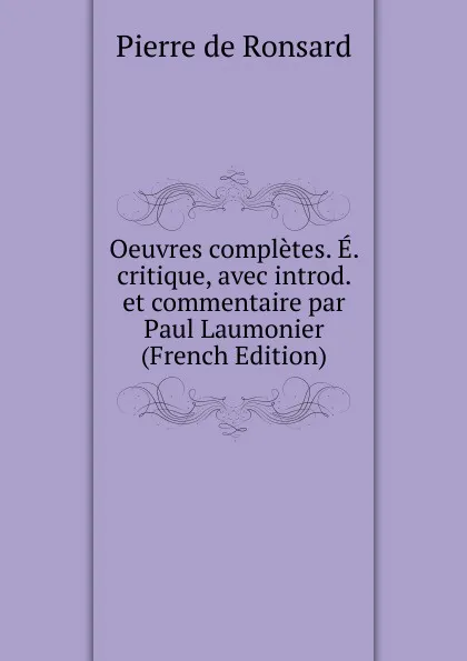 Обложка книги Oeuvres completes. E. critique, avec introd. et commentaire par Paul Laumonier (French Edition), Pierre de Ronsard