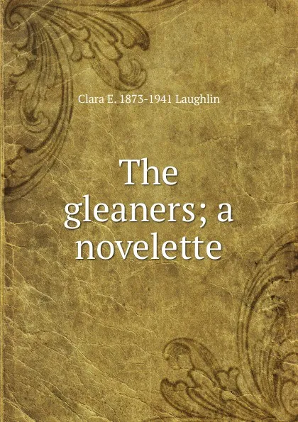 Обложка книги The gleaners; a novelette, Laughlin Clara Elizabeth