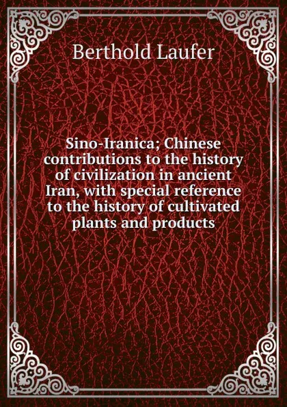 Обложка книги Sino-Iranica; Chinese contributions to the history of civilization in ancient Iran, with special reference to the history of cultivated plants and products, Berthold Laufer