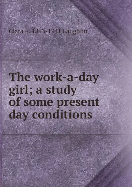 Обложка книги The work-a-day girl; a study of some present day conditions, Laughlin Clara Elizabeth