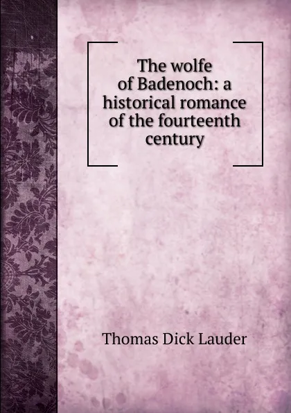 Обложка книги The wolfe of Badenoch: a historical romance of the fourteenth century, Thomas Dick Lauder