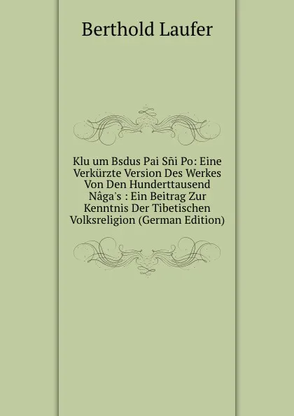 Обложка книги Klu um Bsdus Pai Sni Po: Eine Verkurzte Version Des Werkes Von Den Hunderttausend Naga.s : Ein Beitrag Zur Kenntnis Der Tibetischen Volksreligion (German Edition), Berthold Laufer