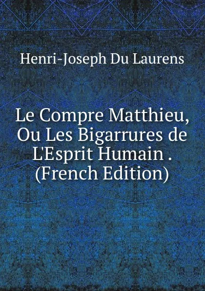 Обложка книги Le Compre Matthieu, Ou Les Bigarrures de L.Esprit Humain . (French Edition), Henri-Joseph Du Laurens