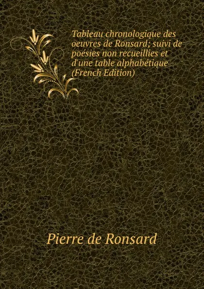 Обложка книги Tableau chronologique des oeuvres de Ronsard; suivi de poesies non recueillies et d.une table alphabetique (French Edition), Pierre de Ronsard