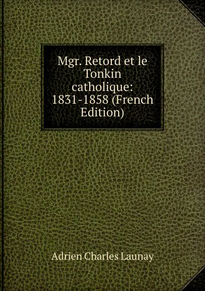 Обложка книги Mgr. Retord et le Tonkin catholique: 1831-1858 (French Edition), Adrien Charles Launay